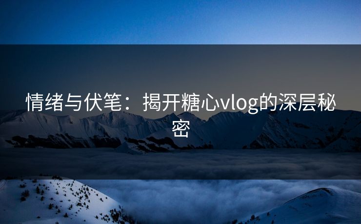 情绪与伏笔：揭开糖心vlog的深层秘密
