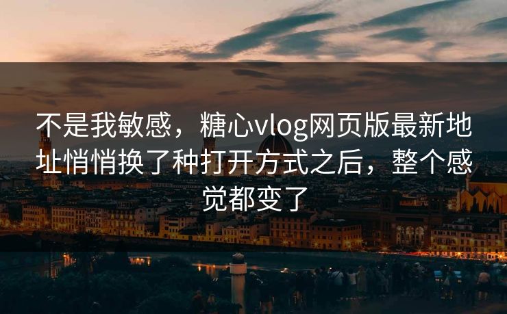 不是我敏感,糖心vlog网页版最新地址悄悄换了种打开方式之后,整个感觉都变了 不是我敏感,糖心vlog网页版最新地址悄悄换了种打开方式之后,整个感觉都变了