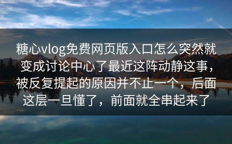 糖心vlog免费网页版入口怎么突然就变成讨论中心了最近这阵动静这事，被反复提起的原因并不止一个，后面这层一旦懂了，前面就全串起来了