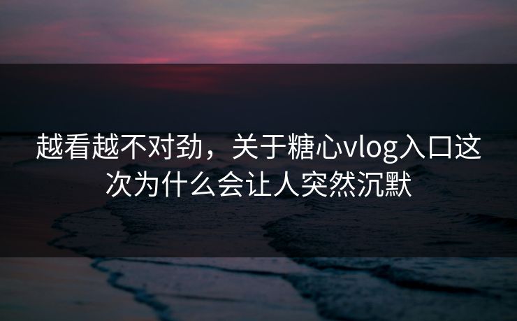 越看越不对劲，关于糖心vlog入口这次为什么会让人突然沉默