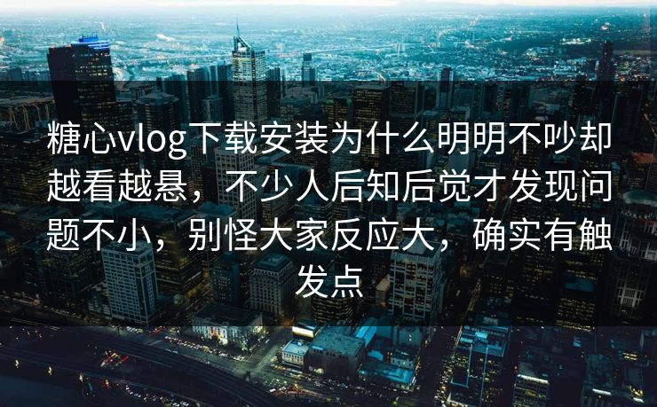 糖心vlog下载安装为什么明明不吵却越看越悬，不少人后知后觉才发现问题不小，别怪大家反应大，确实有触发点