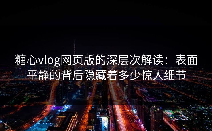 糖心vlog网页版的深层次解读：表面平静的背后隐藏着多少惊人细节