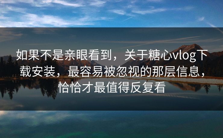 如果不是亲眼看到，关于糖心vlog下载安装，最容易被忽视的那层信息，恰恰才最值得反复看