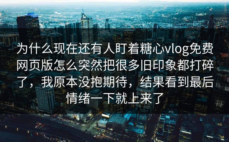 为什么现在还有人盯着糖心vlog免费网页版怎么突然把很多旧印象都打碎了，我原本没抱期待，结果看到最后情绪一下就上来了