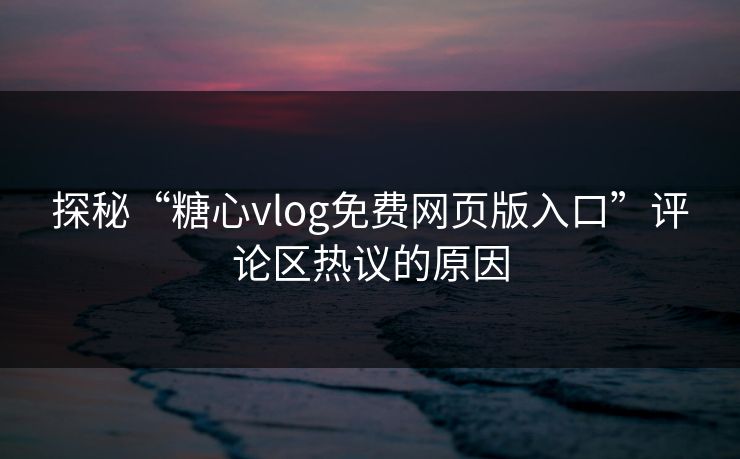 探秘“糖心vlog免费网页版入口”评论区热议的原因