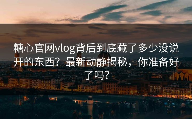 糖心官网vlog背后到底藏了多少没说开的东西？最新动静揭秘，你准备好了吗？