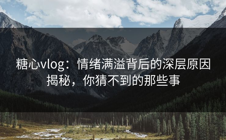 糖心vlog:情绪满溢背后的深层原因揭秘,你猜不到的那些事 糖心vlog:情绪满溢背后的深层原因揭秘,你猜不到的那些事