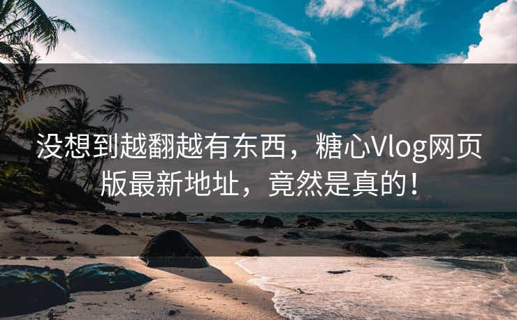没想到越翻越有东西，糖心Vlog网页版最新地址，竟然是真的！