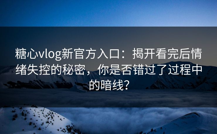 糖心vlog新官方入口:揭开看完后情绪失控的秘密,你是否错过了过程中的暗线? 糖心vlog新官方入口:揭开看完后情绪失控的秘密,你是否错过了过程中的暗线?