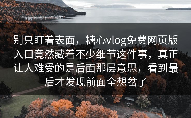 别只盯着表面,糖心vlog免费网页版入口竟然藏着不少细节这件事,真正让人难受的是后面那层意思,看到最后才发现前面全想岔了 别只盯着表面,糖心vlog免费网页版入口竟然藏着不少细节这件事,真正让人难受的是后面那层意思,看到最后才发现前面全想岔了