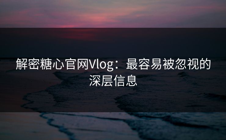 解密糖心官网Vlog：最容易被忽视的深层信息