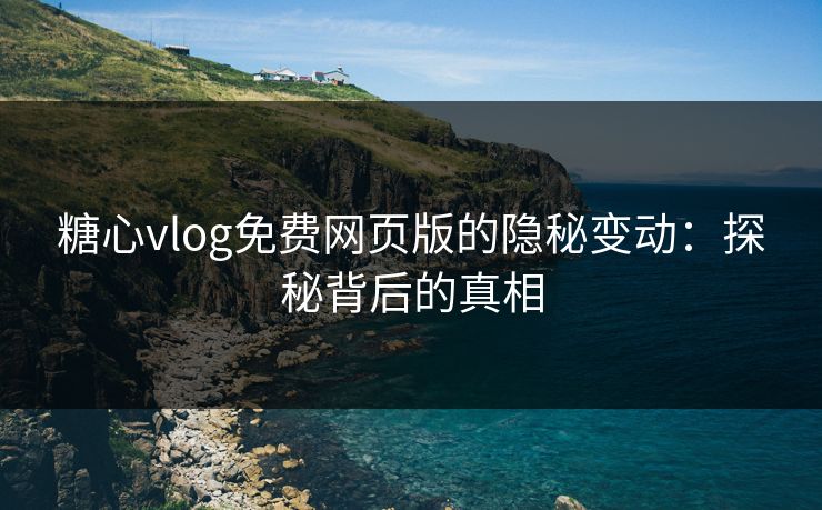 糖心vlog免费网页版的隐秘变动：探秘背后的真相