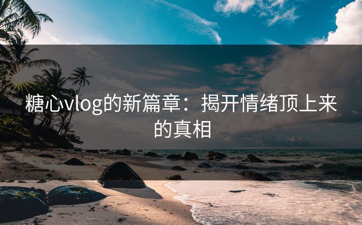 糖心vlog的新篇章：揭开情绪顶上来的真相