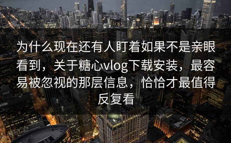 为什么现在还有人盯着如果不是亲眼看到,关于糖心vlog下载安装,最容易被忽视的那层信息,恰恰才最值得反复看 为什么现在还有人盯着如果不是亲眼看到,关于糖心vlog下载安装,最容易被忽视的那层信息,恰恰才最值得反复看