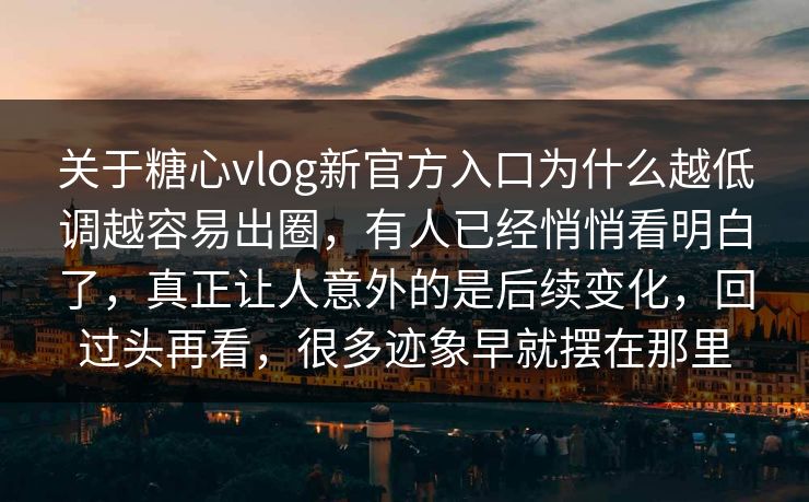 关于糖心vlog新官方入口为什么越低调越容易出圈，有人已经悄悄看明白了，真正让人意外的是后续变化，回过头再看，很多迹象早就摆在那里