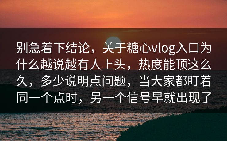 别急着下结论，关于糖心vlog入口为什么越说越有人上头，热度能顶这么久，多少说明点问题，当大家都盯着同一个点时，另一个信号早就出现了