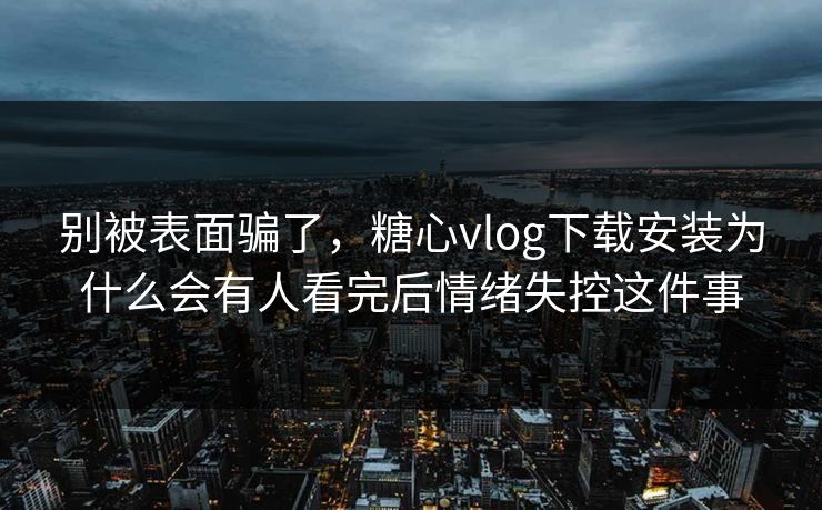 别被表面骗了,糖心vlog下载安装为什么会有人看完后情绪失控这件事 别被表面骗了,糖心vlog下载安装为什么会有人看完后情绪失控这件事