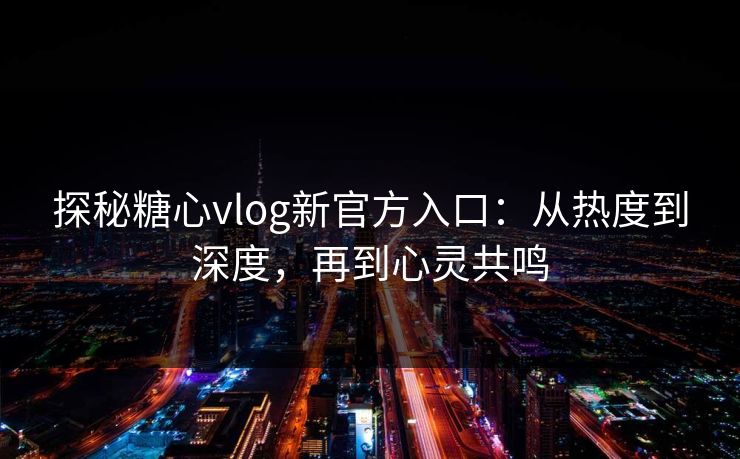 探秘糖心vlog新官方入口：从热度到深度，再到心灵共鸣