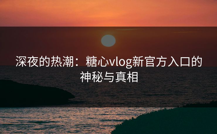 深夜的热潮：糖心vlog新官方入口的神秘与真相