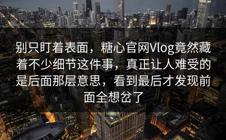 别只盯着表面,糖心官网Vlog竟然藏着不少细节这件事,真正让人难受的是后面那层意思,看到最后才发现前面全想岔了 别只盯着表面,糖心官网Vlog竟然藏着不少细节这件事,真正让人难受的是后面那层意思,看到最后才发现前面全想岔了