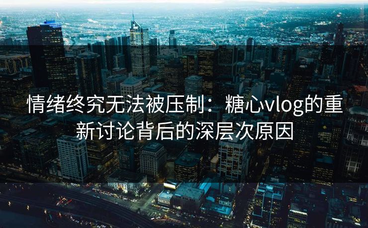 情绪终究无法被压制：糖心vlog的重新讨论背后的深层次原因