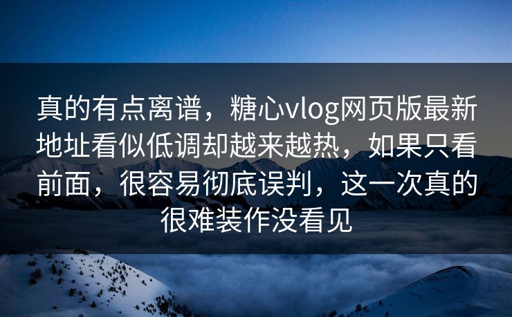 真的有点离谱，糖心vlog网页版最新地址看似低调却越来越热，如果只看前面，很容易彻底误判，这一次真的很难装作没看见