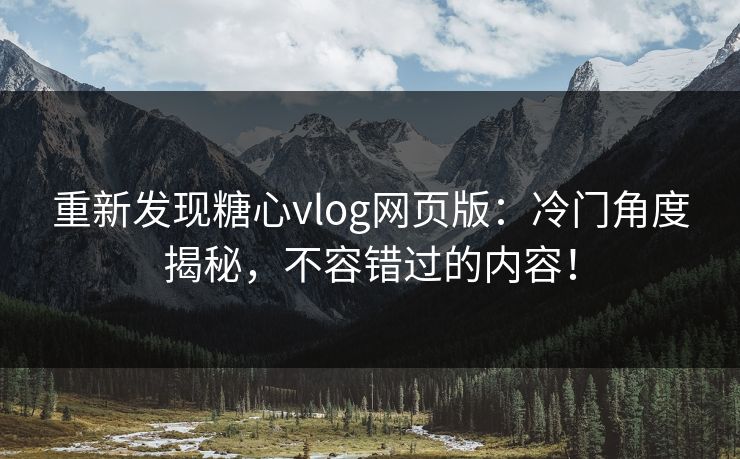 重新发现糖心vlog网页版：冷门角度揭秘，不容错过的内容！