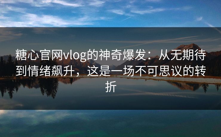 糖心官网vlog的神奇爆发：从无期待到情绪飙升，这是一场不可思议的转折