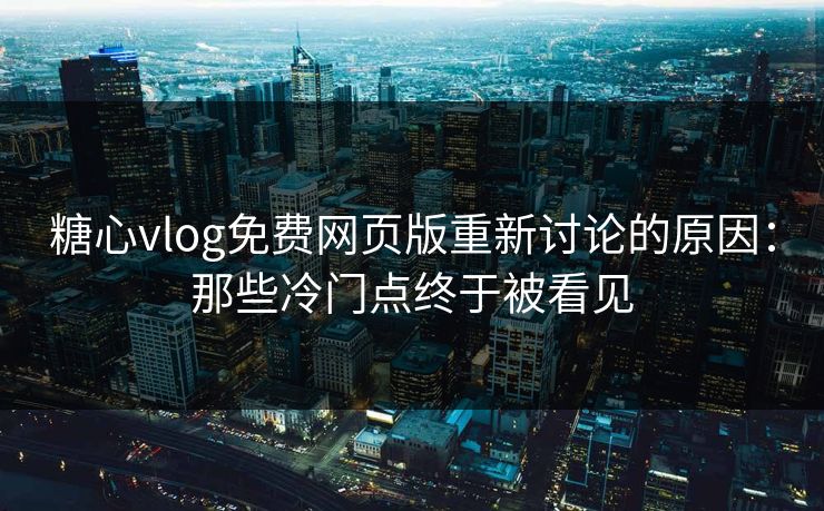 糖心vlog免费网页版重新讨论的原因：那些冷门点终于被看见