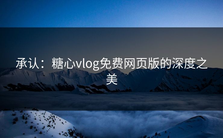 承认：糖心vlog免费网页版的深度之美