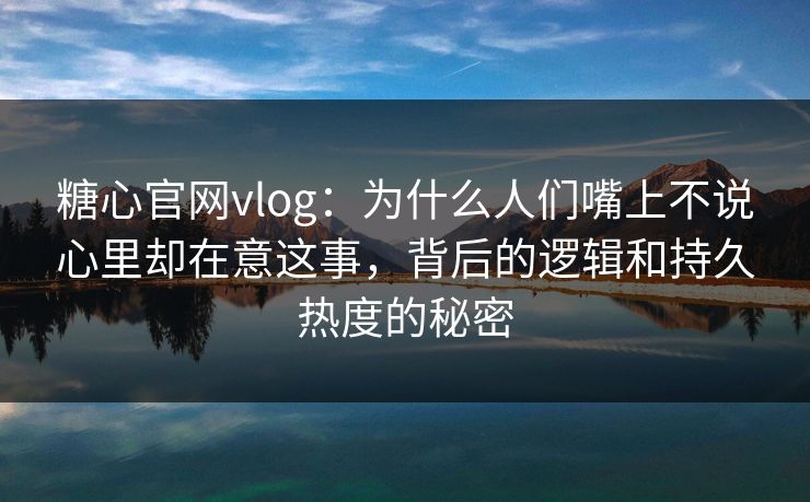 糖心官网vlog：为什么人们嘴上不说心里却在意这事，背后的逻辑和持久热度的秘密