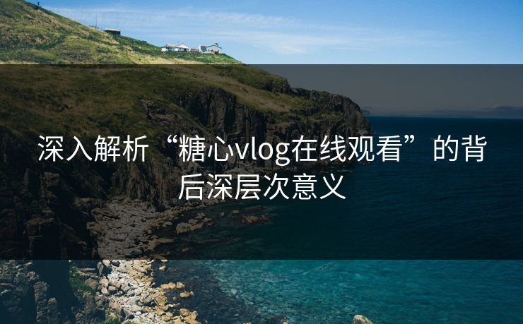 深入解析“糖心vlog在线观看”的背后深层次意义