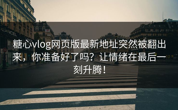 糖心vlog网页版最新地址突然被翻出来，你准备好了吗？让情绪在最后一刻升腾！