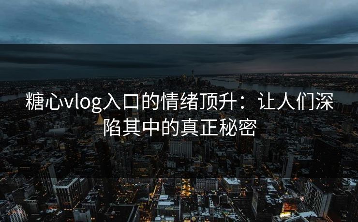糖心vlog入口的情绪顶升：让人们深陷其中的真正秘密