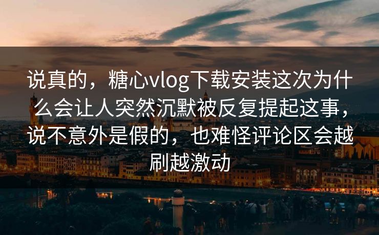 说真的,糖心vlog下载安装这次为什么会让人突然沉默被反复提起这事,说不意外是假的,也难怪评论区会越刷越激动 说真的,糖心vlog下载安装这次为什么会让人突然沉默被反复提起这事,说不意外是假的,也难怪评论区会越刷越激动