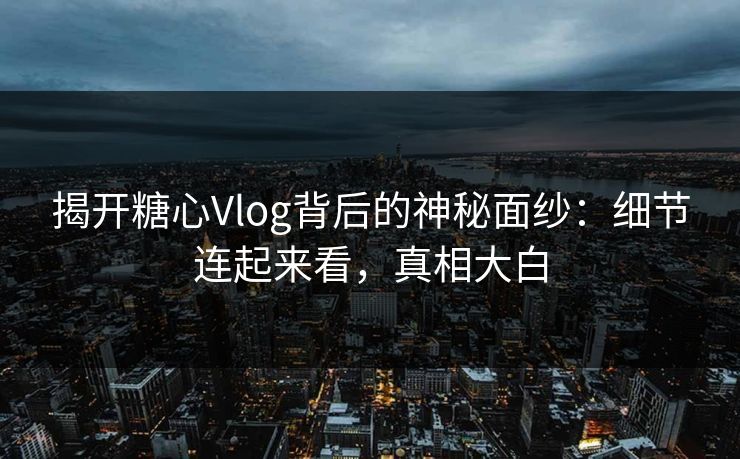 揭开糖心Vlog背后的神秘面纱：细节连起来看，真相大白