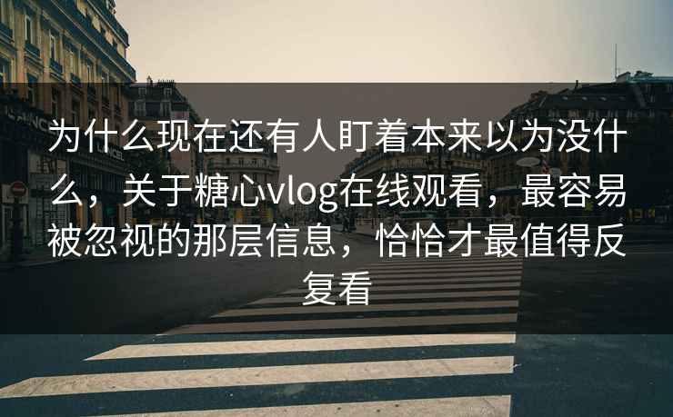 为什么现在还有人盯着本来以为没什么，关于糖心vlog在线观看，最容易被忽视的那层信息，恰恰才最值得反复看
