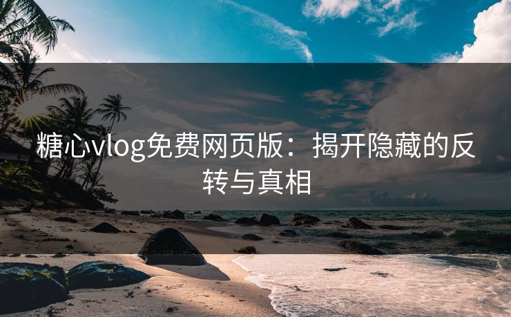 糖心vlog免费网页版：揭开隐藏的反转与真相