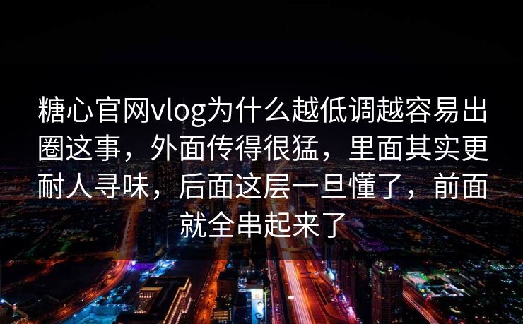 糖心官网vlog为什么越低调越容易出圈这事，外面传得很猛，里面其实更耐人寻味，后面这层一旦懂了，前面就全串起来了