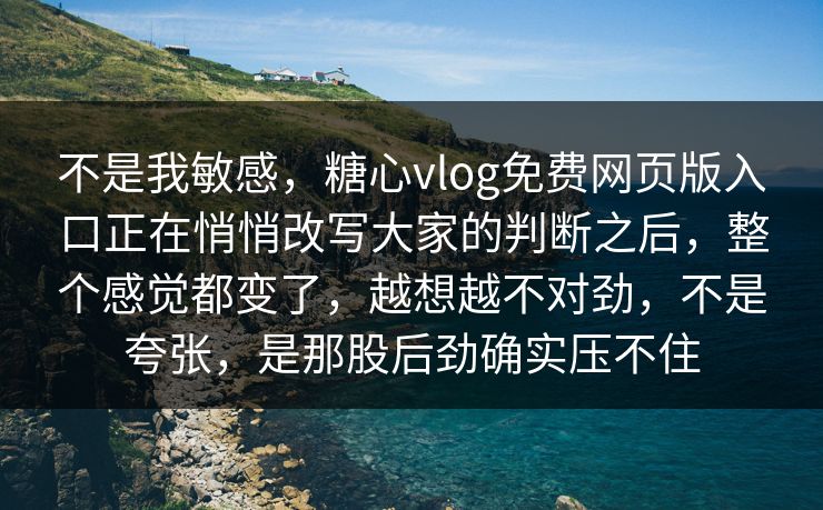 不是我敏感，糖心vlog免费网页版入口正在悄悄改写大家的判断之后，整个感觉都变了，越想越不对劲，不是夸张，是那股后劲确实压不住