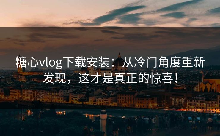 糖心vlog下载安装:从冷门角度重新发现,这才是真正的惊喜! 糖心vlog下载安装:从冷门角度重新发现,这才是真正的惊喜!