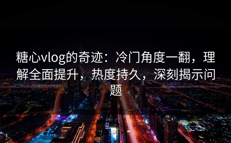 糖心vlog的奇迹：冷门角度一翻，理解全面提升，热度持久，深刻揭示问题