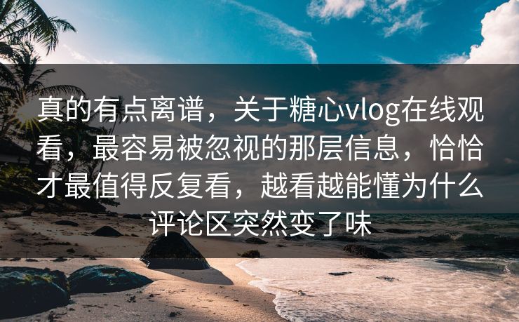 真的有点离谱，关于糖心vlog在线观看，最容易被忽视的那层信息，恰恰才最值得反复看，越看越能懂为什么评论区突然变了味