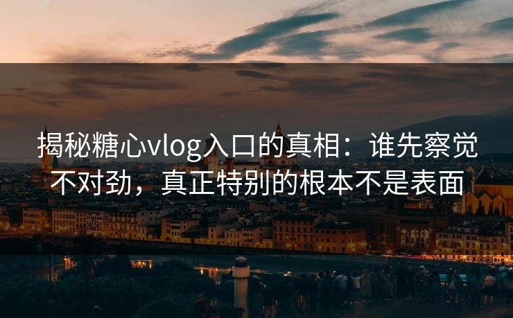揭秘糖心vlog入口的真相:谁先察觉不对劲,真正特别的根本不是表面 揭秘糖心vlog入口的真相:谁先察觉不对劲,真正特别的根本不是表面