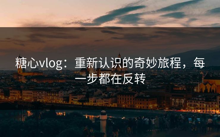 糖心vlog：重新认识的奇妙旅程，每一步都在反转