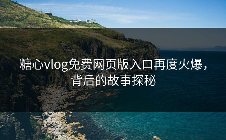 糖心vlog免费网页版入口再度火爆，背后的故事探秘