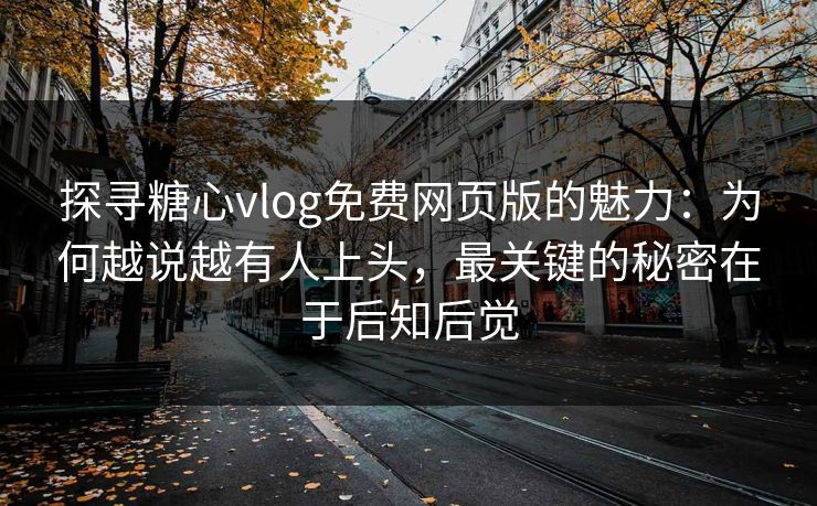 探寻糖心vlog免费网页版的魅力：为何越说越有人上头，最关键的秘密在于后知后觉