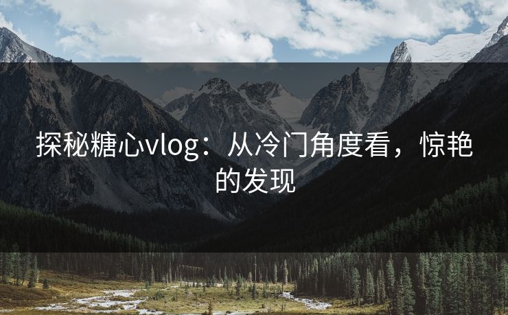 探秘糖心vlog：从冷门角度看，惊艳的发现