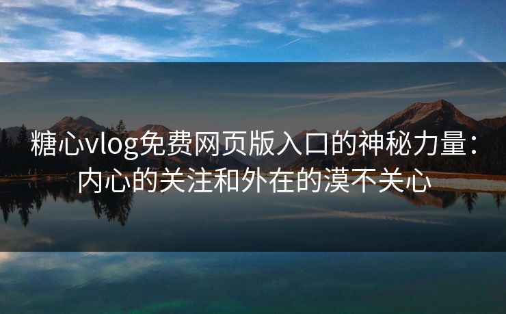 糖心vlog免费网页版入口的神秘力量：内心的关注和外在的漠不关心