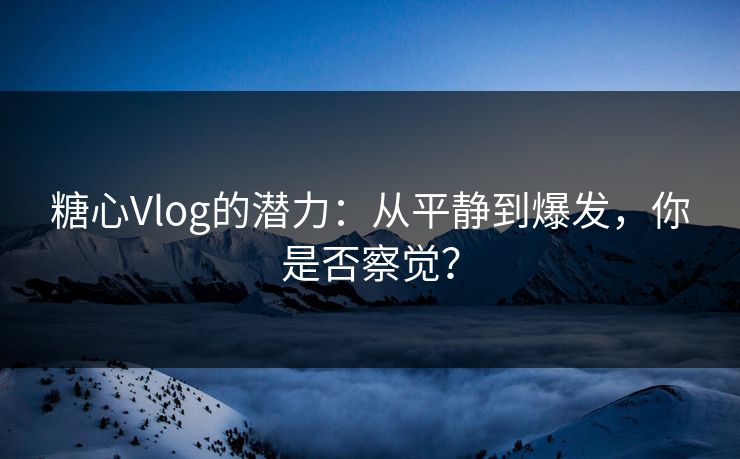 糖心Vlog的潜力：从平静到爆发，你是否察觉？